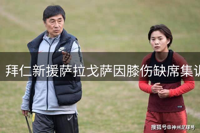 拜仁新援萨拉戈萨因膝伤缺席集训 康复训练成当前重点