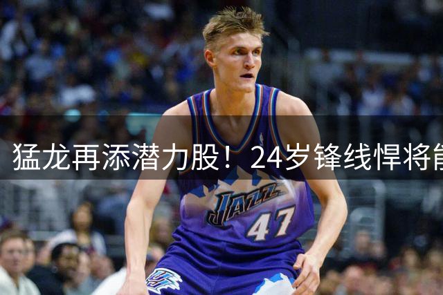 猛龙再添潜力股！24岁锋线悍将能否借训练营合同逆袭？